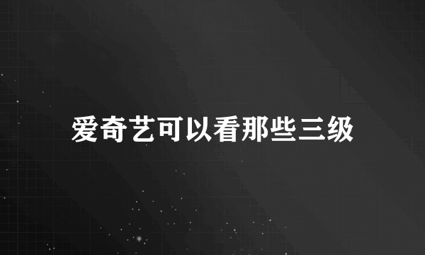 爱奇艺可以看那些三级