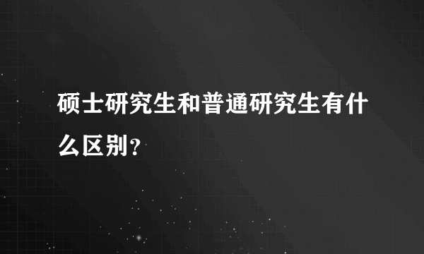 硕士研究生和普通研究生有什么区别？