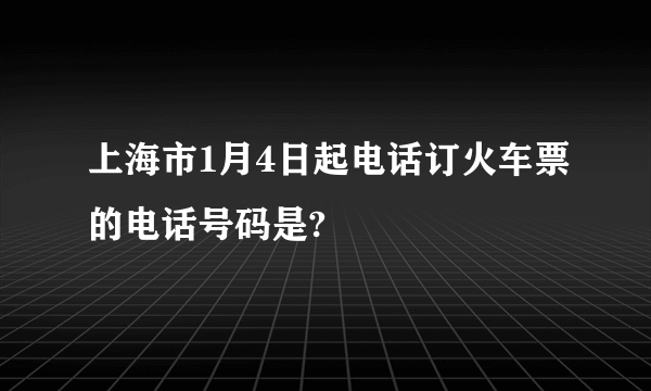 上海市1月4日起电话订火车票的电话号码是?