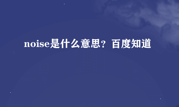 noise是什么意思？百度知道