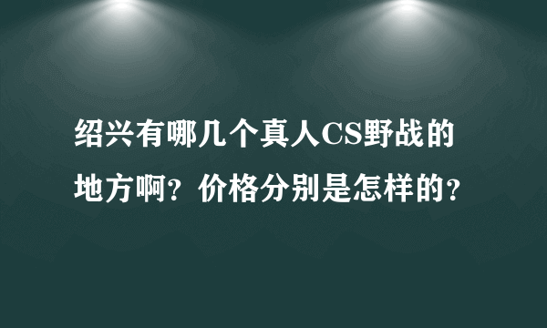 绍兴有哪几个真人CS野战的地方啊？价格分别是怎样的？