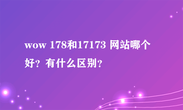 wow 178和17173 网站哪个好？有什么区别？