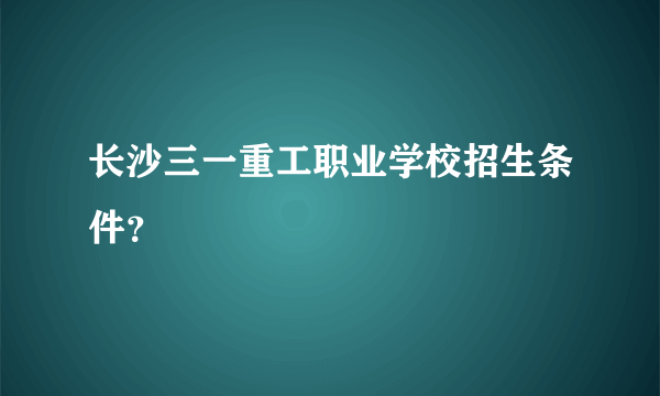 长沙三一重工职业学校招生条件？