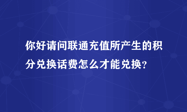 你好请问联通充值所产生的积分兑换话费怎么才能兑换？