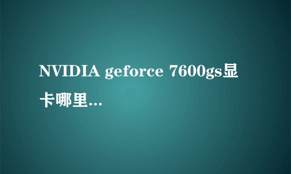 NVIDIA geforce 7600gs显卡哪里有驱动？