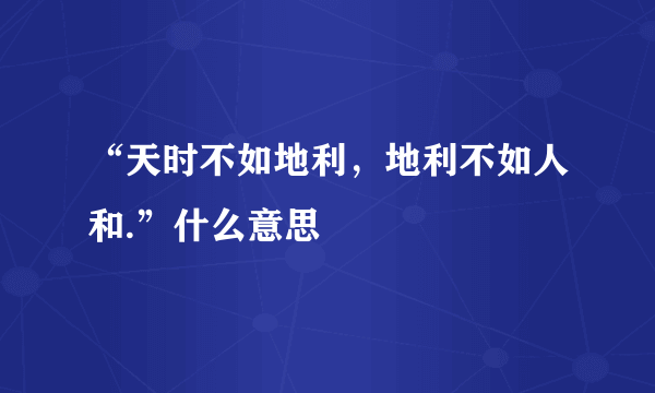 “天时不如地利，地利不如人和.”什么意思