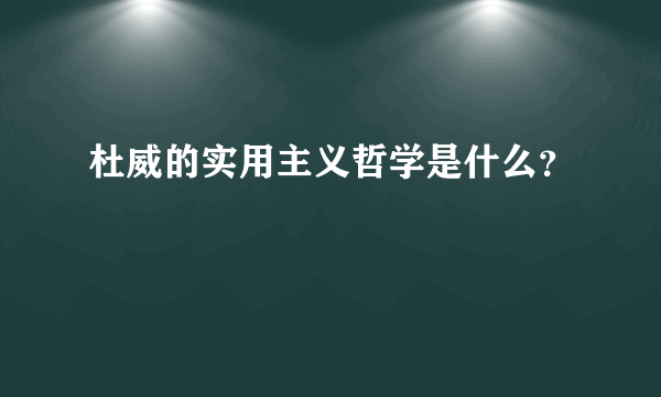 杜威的实用主义哲学是什么？