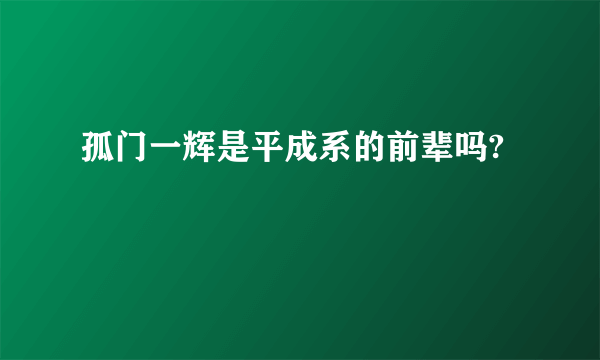 孤门一辉是平成系的前辈吗?