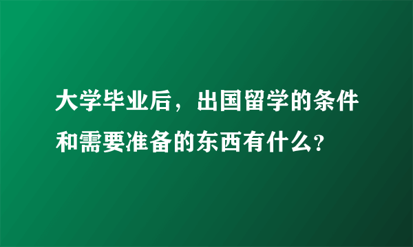 大学毕业后，出国留学的条件和需要准备的东西有什么？