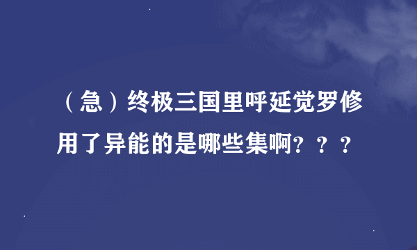 （急）终极三国里呼延觉罗修用了异能的是哪些集啊？？？