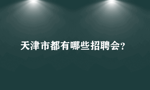 天津市都有哪些招聘会？