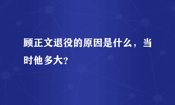 顾正文退役的原因是什么，当时他多大？