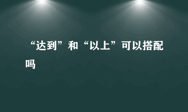 “达到”和“以上”可以搭配吗