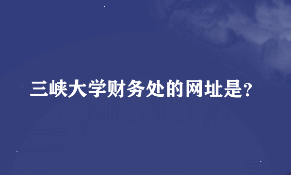 三峡大学财务处的网址是？