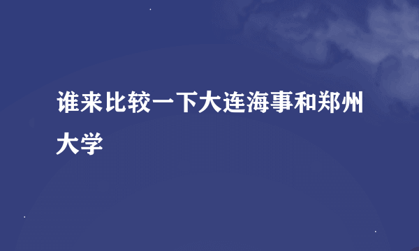 谁来比较一下大连海事和郑州大学