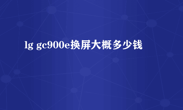 lg gc900e换屏大概多少钱