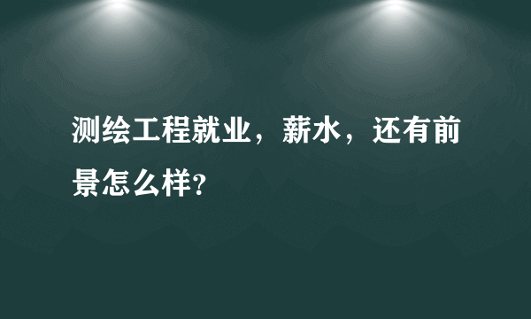 测绘工程就业，薪水，还有前景怎么样？