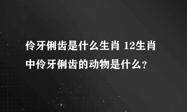 伶牙俐齿是什么生肖 12生肖中伶牙俐齿的动物是什么？