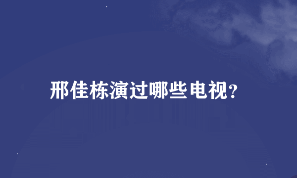 邢佳栋演过哪些电视？