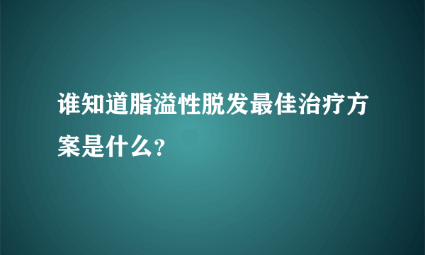 谁知道脂溢性脱发最佳治疗方案是什么？