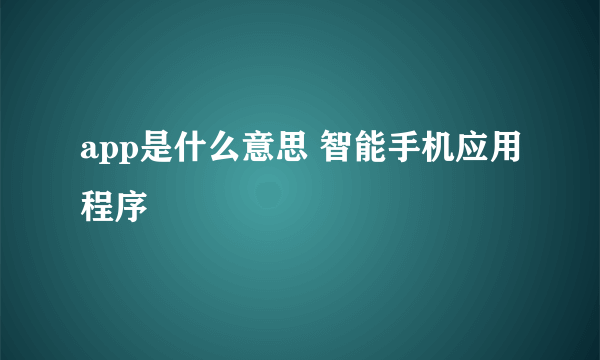 app是什么意思 智能手机应用程序