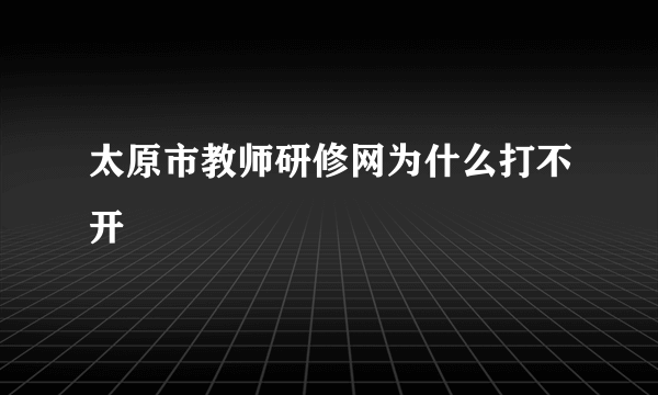 太原市教师研修网为什么打不开