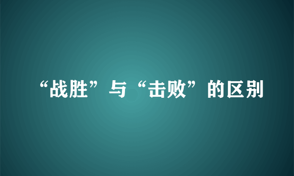 “战胜”与“击败”的区别