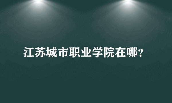 江苏城市职业学院在哪？