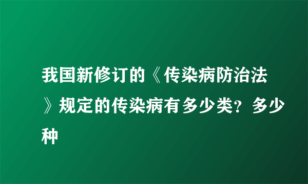 我国新修订的《传染病防治法》规定的传染病有多少类？多少种