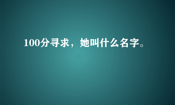 100分寻求，她叫什么名字。