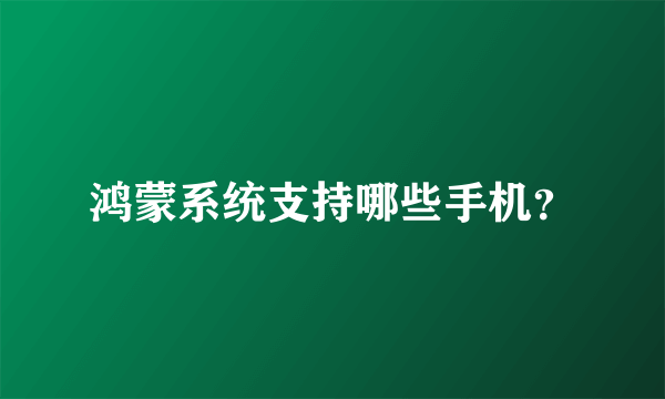 鸿蒙系统支持哪些手机？