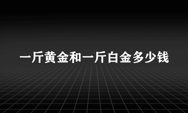 一斤黄金和一斤白金多少钱