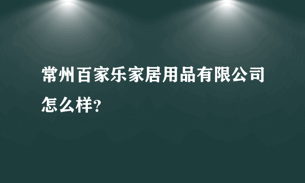 常州百家乐家居用品有限公司怎么样？