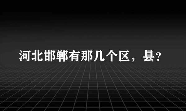 河北邯郸有那几个区，县？