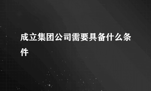 成立集团公司需要具备什么条件