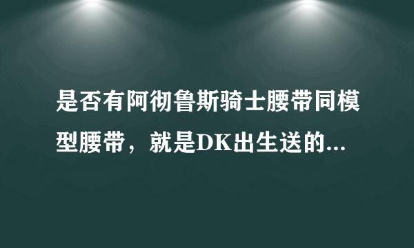 是否有阿彻鲁斯骑士腰带同模型腰带，就是DK出生送的那绿装腰带