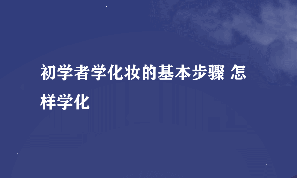 初学者学化妆的基本步骤 怎样学化