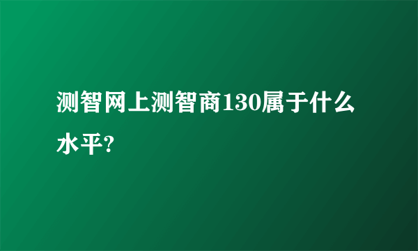 测智网上测智商130属于什么水平?