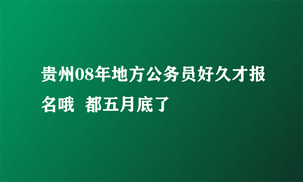 贵州08年地方公务员好久才报名哦  都五月底了