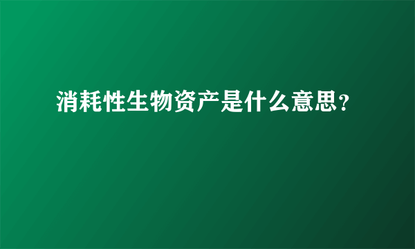 消耗性生物资产是什么意思？