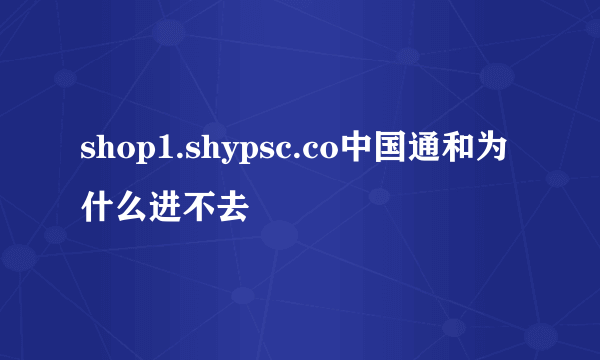 shop1.shypsc.co中国通和为什么进不去