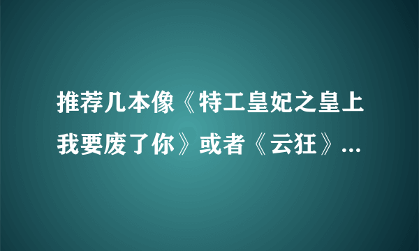 推荐几本像《特工皇妃之皇上我要废了你》或者《云狂》的穿越小说..