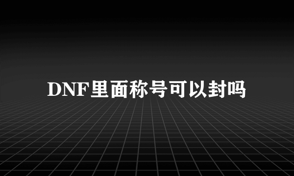 DNF里面称号可以封吗