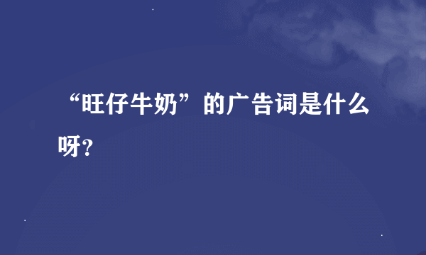 “旺仔牛奶”的广告词是什么呀？