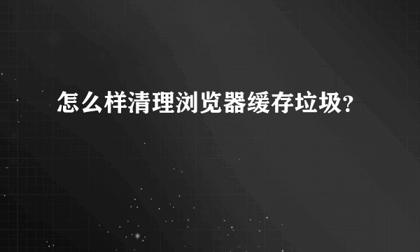 怎么样清理浏览器缓存垃圾？