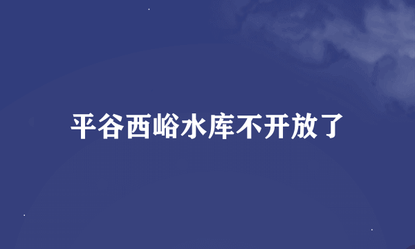 平谷西峪水库不开放了