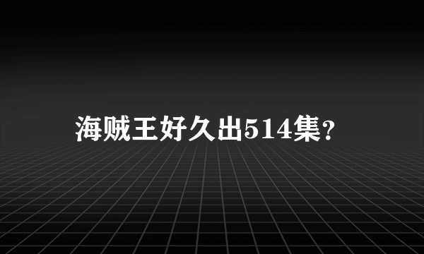 海贼王好久出514集？