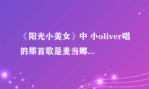 《阳光小美女》中 小oliver唱的那首歌是麦当娜的哪一首？