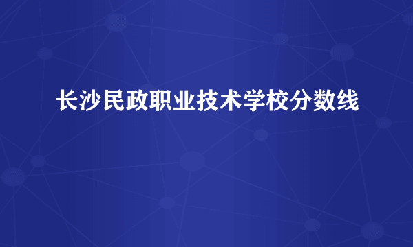 长沙民政职业技术学校分数线