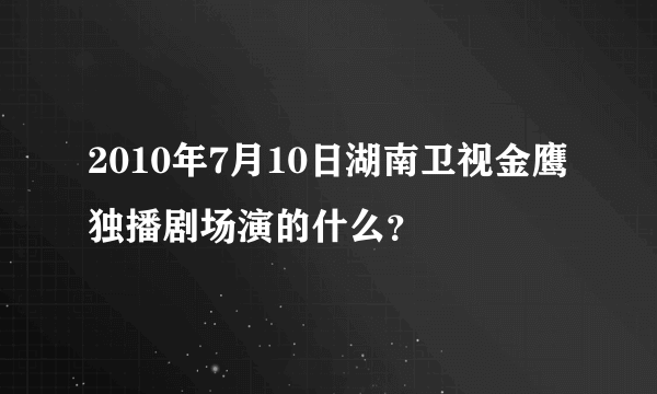 2010年7月10日湖南卫视金鹰独播剧场演的什么？